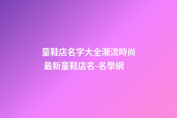 童鞋店名字大全潮流時尚 最新童鞋店名-名學網